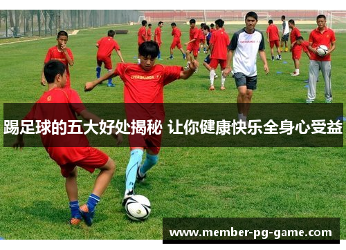 踢足球的五大好处揭秘 让你健康快乐全身心受益 踢足球的五大好处揭秘 让你健康快乐全身心受益