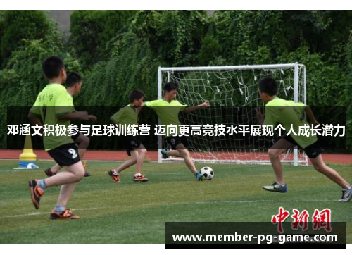 邓涵文积极参与足球训练营 迈向更高竞技水平展现个人成长潜力 邓涵文积极参与足球训练营 迈向更高竞技水平展现个人成长潜力