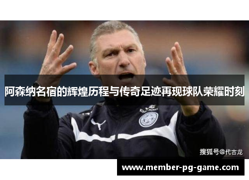 阿森纳名宿的辉煌历程与传奇足迹再现球队荣耀时刻