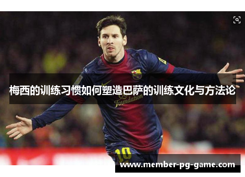梅西的训练习惯如何塑造巴萨的训练文化与方法论 梅西的训练习惯如何塑造巴萨的训练文化与方法论