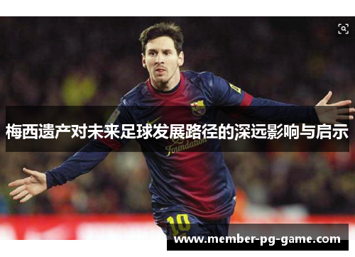 梅西遗产对未来足球发展路径的深远影响与启示 梅西遗产对未来足球发展路径的深远影响与启示