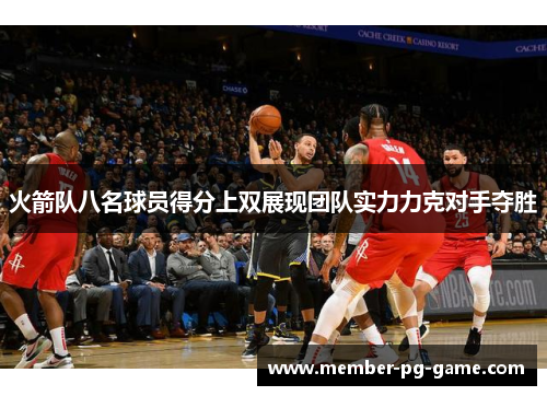 火箭队八名球员得分上双展现团队实力力克对手夺胜